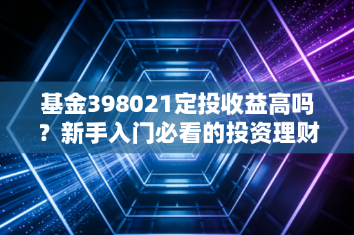 基金398021定投收益高吗？新手入门必看的投资理财攻略！