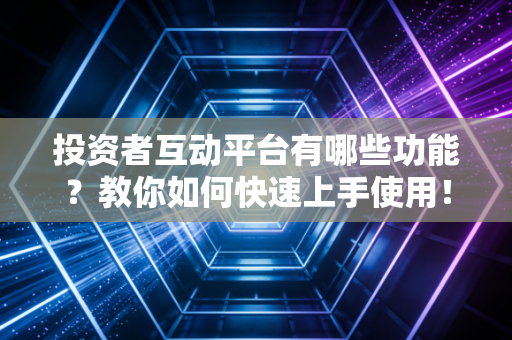 投资者互动平台有哪些功能？教你如何快速上手使用！