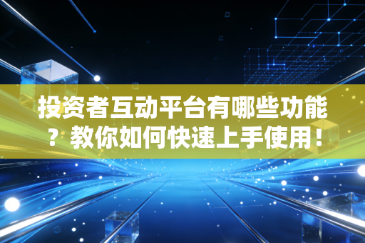 投资者互动平台有哪些功能？教你如何快速上手使用！