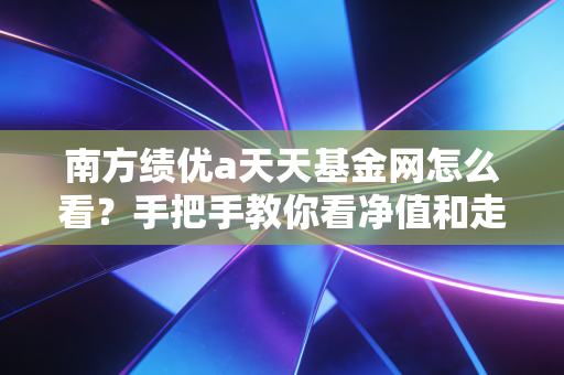 南方绩优a天天基金网怎么看？手把手教你看净值和走势！