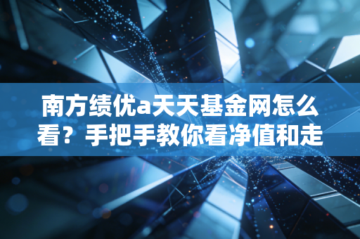 南方绩优a天天基金网怎么看？手把手教你看净值和走势！