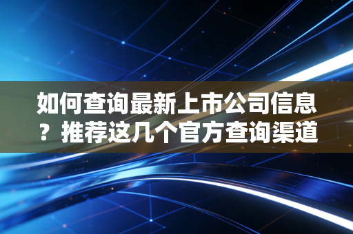 如何查询最新上市公司信息？推荐这几个官方查询渠道