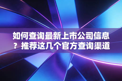 如何查询最新上市公司信息？推荐这几个官方查询渠道