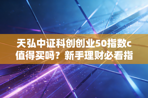 天弘中证科创创业50指数c值得买吗？新手理财必看指南。