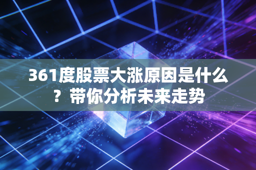 361度股票大涨原因是什么？带你分析未来走势