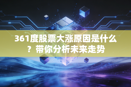 361度股票大涨原因是什么？带你分析未来走势