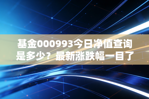 基金000993今日净值查询是多少？最新涨跌幅一目了然！