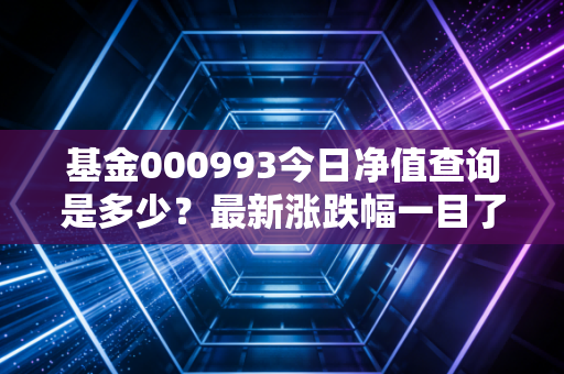 基金000993今日净值查询是多少？最新涨跌幅一目了然！