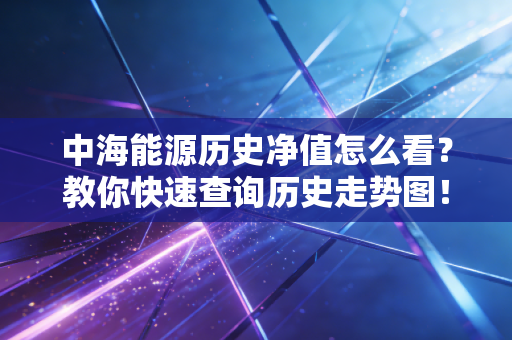 中海能源历史净值怎么看？教你快速查询历史走势图！