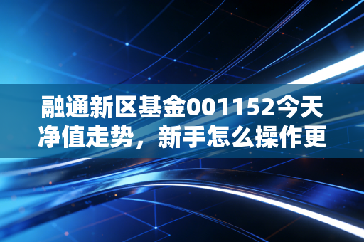 融通新区基金001152今天净值走势，新手怎么操作更稳妥？