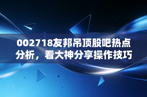 002718友邦吊顶股吧热点分析，看大神分享操作技巧