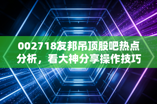 002718友邦吊顶股吧热点分析，看大神分享操作技巧