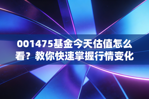 001475基金今天估值怎么看？教你快速掌握行情变化！