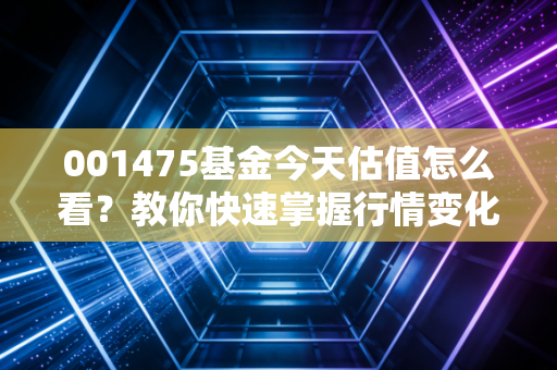 001475基金今天估值怎么看？教你快速掌握行情变化！