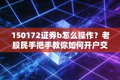 150172证券b怎么操作？老股民手把手教你如何开户交易！