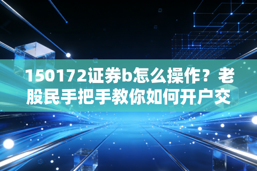 150172证券b怎么操作？老股民手把手教你如何开户交易！