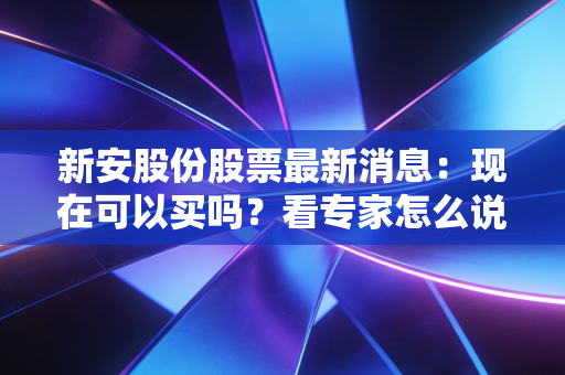 新安股份股票最新消息：现在可以买吗？看专家怎么说！