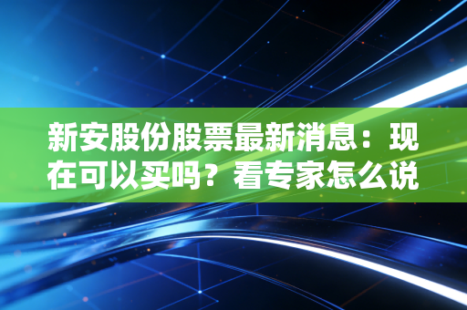 新安股份股票最新消息：现在可以买吗？看专家怎么说！