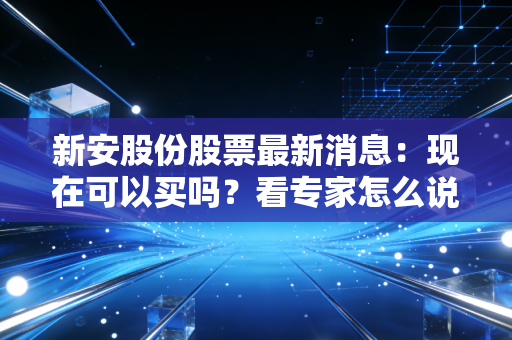 新安股份股票最新消息：现在可以买吗？看专家怎么说！