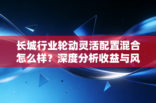 长城行业轮动灵活配置混合怎么样？深度分析收益与风险