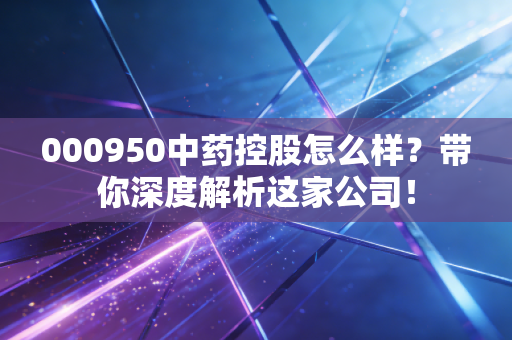 000950中药控股怎么样？带你深度解析这家公司！