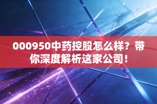 000950中药控股怎么样？带你深度解析这家公司！