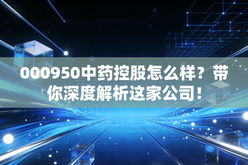 000950中药控股怎么样？带你深度解析这家公司！