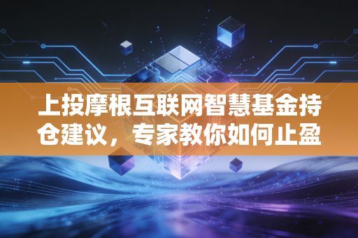 上投摩根互联网智慧基金持仓建议，专家教你如何止盈
