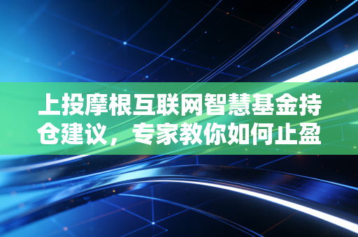 上投摩根互联网智慧基金持仓建议，专家教你如何止盈