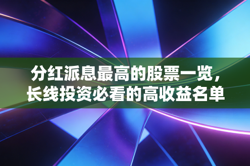 分红派息最高的股票一览，长线投资必看的高收益名单！