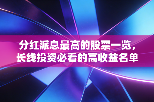 分红派息最高的股票一览，长线投资必看的高收益名单！