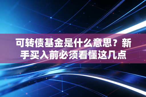 可转债基金是什么意思？新手买入前必须看懂这几点