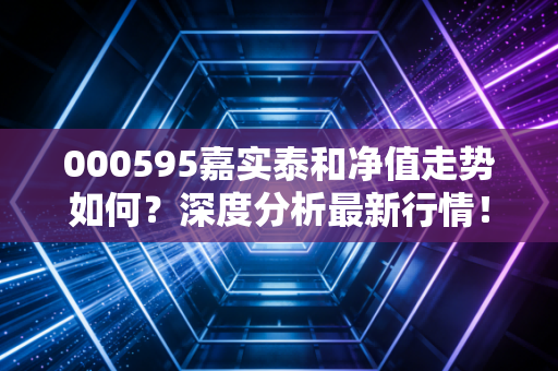 000595嘉实泰和净值走势如何？深度分析最新行情！