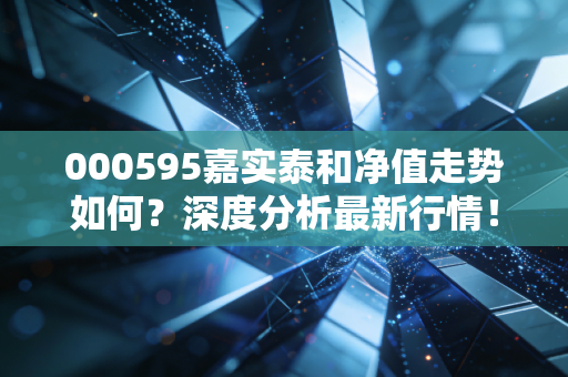 000595嘉实泰和净值走势如何？深度分析最新行情！