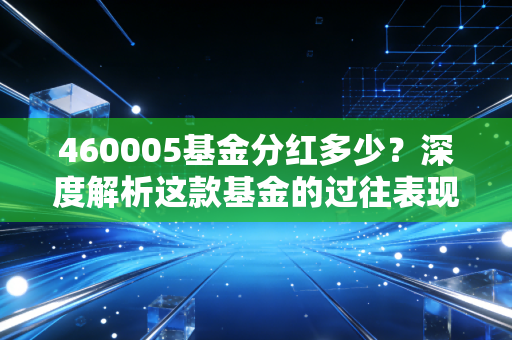 460005基金分红多少？深度解析这款基金的过往表现