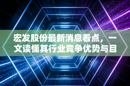 宏发股份最新消息看点，一文读懂其行业竞争优势与目标价