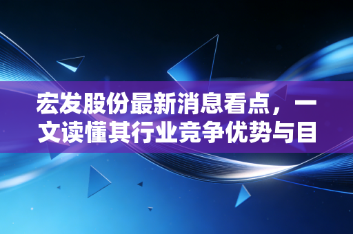 宏发股份最新消息看点，一文读懂其行业竞争优势与目标价