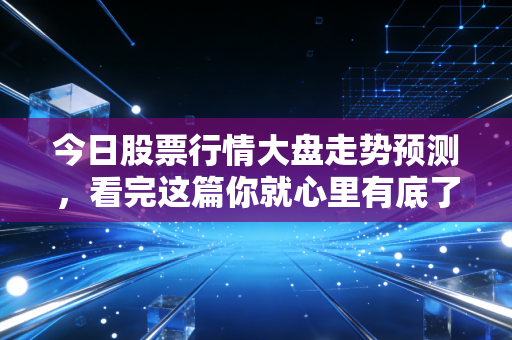 今日股票行情大盘走势预测，看完这篇你就心里有底了！
