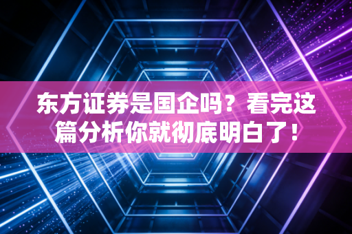 东方证券是国企吗？看完这篇分析你就彻底明白了！