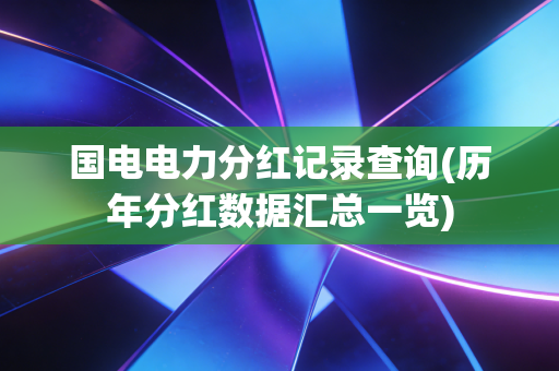 国电电力分红记录查询(历年分红数据汇总一览)