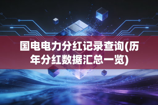 国电电力分红记录查询(历年分红数据汇总一览)