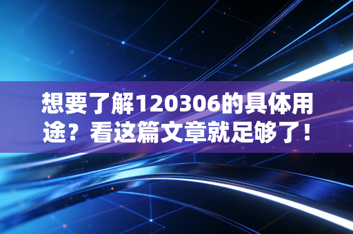 想要了解120306的具体用途？看这篇文章就足够了！