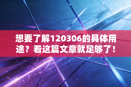 想要了解120306的具体用途？看这篇文章就足够了！