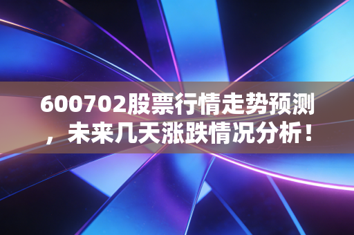 600702股票行情走势预测,未来几天涨跌情况分析!