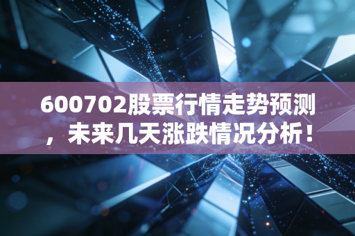 600702股票行情走势预测,未来几天涨跌情况分析!