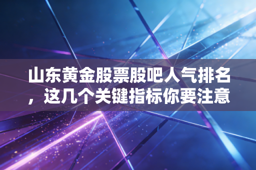 山东黄金股票股吧人气排名,这几个关键指标你要注意!
