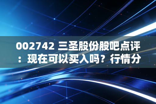 002742 三圣股份股吧点评：现在可以买入吗？行情分析。