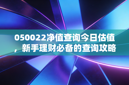 050022净值查询今日估值,新手理财必备的查询攻略