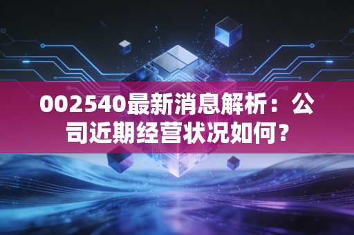002540最新消息解析：公司近期经营状况如何？