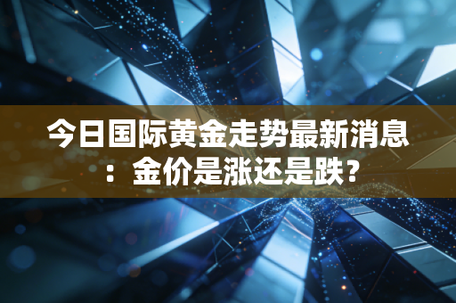 今日国际黄金走势最新消息：金价是涨还是跌？
